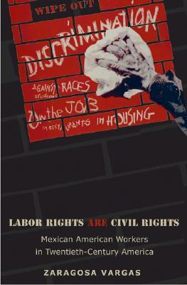 Labor Rights Are Civil Rights: Mexican American Workers in Twentieth-Century America (Politics and Society in Modern America)
