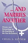And Marries Another: Divorce and Remarriage in the Teaching of the New Testament And Marries Another: Divorce and Remarriage in the Teaching of the New Testament