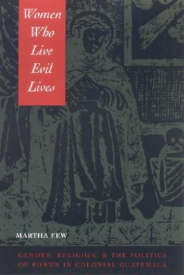 Women Who Live Evil Lives: Gender, Religion, and the Politics of Power in Colonial Guatemala (Paperback)