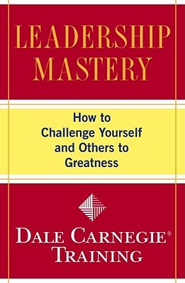 Leadership Mastery: How to Challenge Yourself and Others to Greatness (Dale Carnegie Books)
