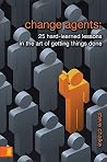 Change Agents: 25 Hard-Learned Lessons in the Art of Getting Things Done