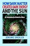How Dark Matter Created Dark Energy and the Sun: An Astrophysics Detective Story