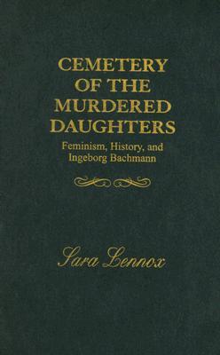 Cemetery of the Murdered Daughters: Feminism, History, and Ingeborg Bachmann (Hardcover)