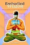 Embodied Wisdom: What our anatomy can teach us about the art of living Embodied Wisdom: What our anatomy can teach us about the art of living
