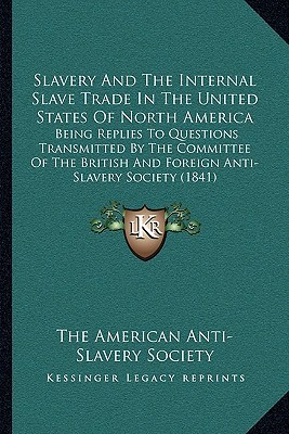Slavery And The Internal Slave Trade In The United States Of North America: Being Replies To Questions Transmitted By The Committee Of The British And Foreign Anti-Slavery Society (1841)