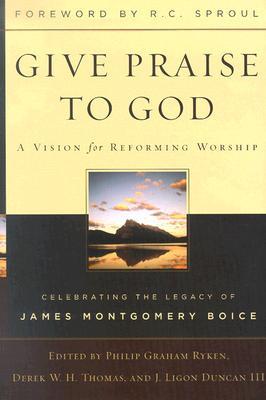 Give Praise to God: A Vision for Reforming Worship : Celebrating the Legacy of James Montgomery Boice (Hardcover)