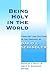 Being Holy in the World: Theology and Culture in the Thought of David L. Schindler