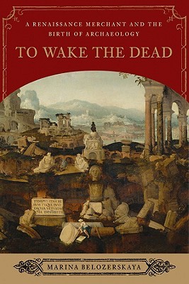 To Wake the Dead: A Renaissance Merchant and the Birth of Archaeology (Hardcover)