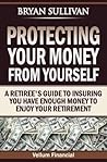 Protecting Your Money From Yourself: A Retiree's Guide to Insuring You Have Enough Money to Enjoy Your Retirement Protecting Your Money From Yourself: A Retiree's Guide to Insuring You Have Enough Money to Enjoy Your Retirement