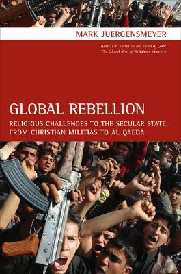 Global Rebellion: Religious Challenges to the Secular State, from Christian Militias to al Qaeda (Volume 16) (Comparative Studies in Religion and Society)