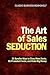 The Art of Sales Seduction - 21 Surefire Ways to Close More Deals, Be Promoted Faster, and Make Big Money