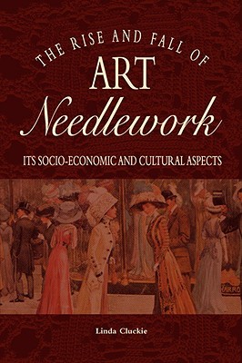 The Rise and Fall of Art Needlework: Its Socio-economic and Cultural Aspects (Paperback)