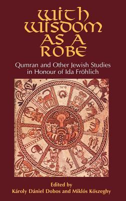 With Wisdom as a Robe: Qumran and Other Jewish Studies in Honour of Ida Fröhlich (Hebrew Bible Monographs, 21 21)