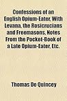 Confessions of an English opium-eater, with Levana, the Rosicrucians & Freemasons, Notes from the Pocket-book of a Late Opium-eater etc. Confessions of an English opium-eater, with Levana, the Rosicrucians & Freemasons, Notes from the Pocket-book of a Late Opium-eater etc.