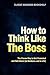 How to Think Like the Boss - The Proven Way to Get Promoted & Get Ahead (in Business...and in Life)