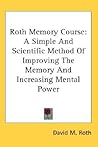 Roth Memory Course: A Simple And Scientific Method Of Improving The Memory And Increasing Mental Power