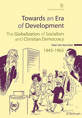 Towards an Era of Development: The Globalization of Socialism and Christian Democracy, 1945–1965 (KADOC Studies on Religion, Culture and Society)