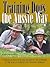Training Dogs the Aussie Way: A Practical Guide for Dog Owners by the Founders of the World's Largest Dog Training Company