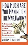 How Much Are You Making on the War, Daddy?: A Quick and Dirty Guide to War Profiteering in the Bush Administration How Much Are You Making on the War, Daddy?: A Quick and Dirty Guide to War Profiteering in the Bush Administration