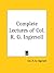 Complete Lectures of Col. R. G. Ingersoll by Robert G. Ingersoll Complete Lectures of Col. R. G. Ingersoll by Robert G. Ingersoll