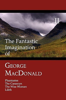 The Fantastic Imagination of George MacDonald, Volume II: Phantastes, the Carasoyn, the Wise Woman, Lilith