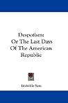 Despotism: Or The Last Days Of The American Republic Despotism: Or The Last Days Of The American Republic