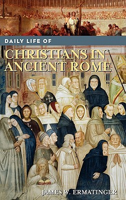 Daily Life of Christians in Ancient Rome (The Greenwood Press Daily Life Through History Series)
