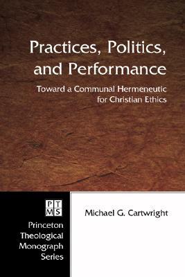 Practices, Politics, and Performance: Toward a Communal Hermeneutic for Christian Ethics (Princeton Theological Monograph)