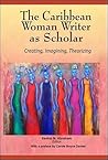 The Caribbean Woman Writer as Scholar: Creating, Imagining, Theorizing