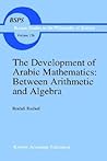 The Development of Arabic Mathematics: Between Arithmetic and Algebra (Boston Studies in the Philosophy and History of Science, 156)