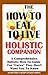 The How to Eat to Live Holistic Companion: A Comprehensive How-To-Guide for "Cures" "They" Don't Want You to Know