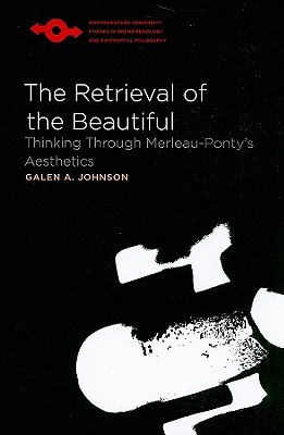 The Retrieval of the Beautiful: Thinking Through Merleau-Ponty’s Aesthetics (Studies in Phenomenology and Existential Philosophy)