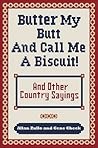 Butter My Butt and Call Me a Biscuit: And Other Country Sayings, Say-So's, Hoots and Hollers