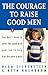 The Courage to Raise Good Men: You Don't Have to Sever the Bond with Your Son to Help Him Become a Man