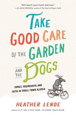 Take Good Care of the Garden and the Dogs: Family, Friendship, and Faith in Small-Town Alaska (Hardcover)