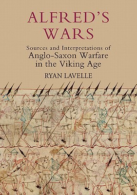 Alfred's Wars: Sources and Interpretations of Anglo-Saxon Warfare in the Viking Age (Warfare in History, 30)