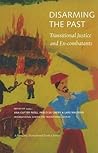 Disarming the Past: Transitional Justice and Ex-Combatants (Advancing Transitional Justice)