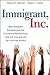 Immigrant, Inc.: Why Immigrant Entrepreneurs Are Driving the New Economy (and how they will save the American worker)