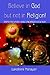 Believe in God But Not in Religion!: THIRD REVISED AND ENLARGED EDITION