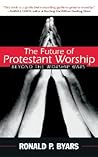 The Future of Protestant Worship: Beyond the Worship Wars The Future of Protestant Worship: Beyond the Worship Wars