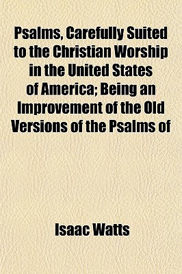 Psalms, Carefully Suited to the Christian Worship in the United States of America; Being an Improvement of the Old Versions of the Psalms of