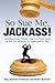 So Sue Me, Jackass!: Avoiding Legal Pitfalls that Can Come Back to Bite You at Work, at Home, and at Play