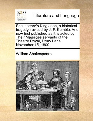 King John, a Historical Tragedy, Now First Published as It Is Acted by Their Majesties Servants of the Theatre Royal, Drury Lane. November 15, 1800.