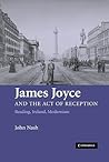 James Joyce and the Act of Reception: Reading, Ireland, Modernism James Joyce and the Act of Reception: Reading, Ireland, Modernism