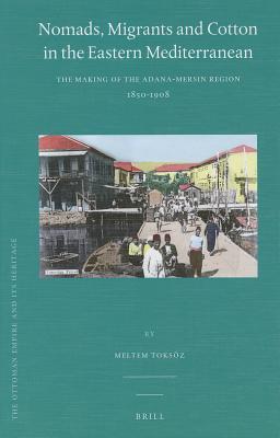 Nomads, Migrants and Cotton in the Eastern Mediterranean: The Making of the Adana-Mersin Region, 1850-1908 (The Ottoman Empire and its Heritage, 45)