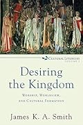 Desiring the Kingdom: Worship, Worldview, and Cultural Formation (Cultural Liturgies) 