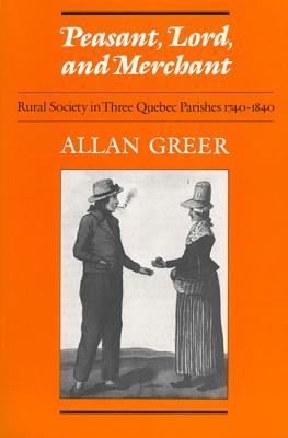 Peasant, Lord, and Merchant: Rural Society in Three Quebec Parishes 1740-1840 (Heritage)