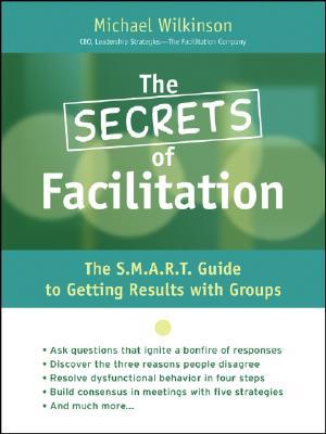 The Secrets of Facilitation: The S.M.A.R.T. Guide to Getting Results With Groups (Hardcover)