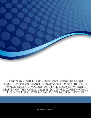 Articles on European Court Festivities, Including: Baroque Dance, Medieval Dance, Renaissance Dance, Regency Dance, Masque, Masquerade Ball, Lord of Misrule, Master of the Revels, Symbel, Jousting, Court (Royal), Field of the Cloth of Gold