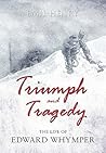 Triumph and Tragedy: The Life of Edward Whymper Triumph and Tragedy: The Life of Edward Whymper